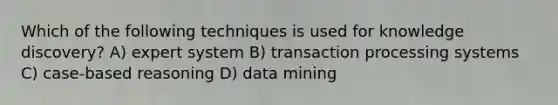 Which of the following techniques is used for knowledge discovery? A) expert system B) transaction processing systems C) case-based reasoning D) data mining