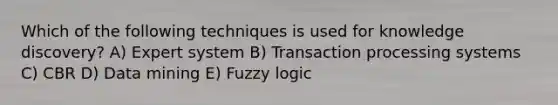 Which of the following techniques is used for knowledge discovery? A) Expert system B) Transaction processing systems C) CBR D) Data mining E) Fuzzy logic