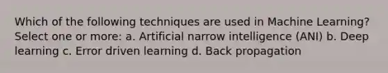 Which of the following techniques are used in Machine Learning? Select one or more: a. Artificial narrow intelligence (ANI) b. Deep learning c. Error driven learning d. Back propagation