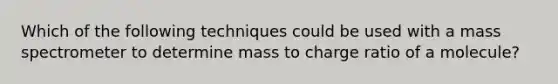 Which of the following techniques could be used with a mass spectrometer to determine mass to charge ratio of a molecule?