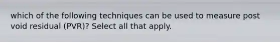 which of the following techniques can be used to measure post void residual (PVR)? Select all that apply.