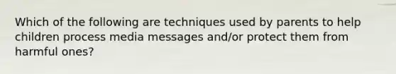 Which of the following are techniques used by parents to help children process media messages and/or protect them from harmful ones?