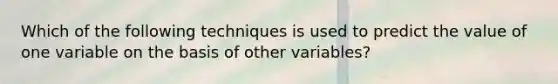 Which of the following techniques is used to predict the value of one variable on the basis of other variables?