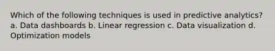 Which of the following techniques is used in predictive analytics? a. Data dashboards b. Linear regression c. Data visualization d. Optimization models