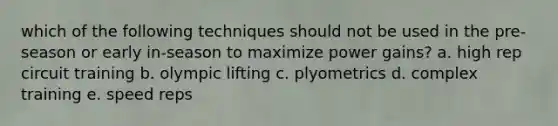 which of the following techniques should not be used in the pre-season or early in-season to maximize power gains? a. high rep circuit training b. olympic lifting c. plyometrics d. complex training e. speed reps