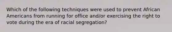 Which of the following techniques were used to prevent African Americans from running for office and/or exercising the right to vote during the era of racial segregation?