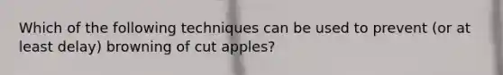 Which of the following techniques can be used to prevent (or at least delay) browning of cut apples?