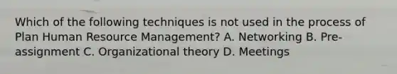 Which of the following techniques is not used in the process of Plan Human Resource Management? A. Networking B. Pre-assignment C. Organizational theory D. Meetings