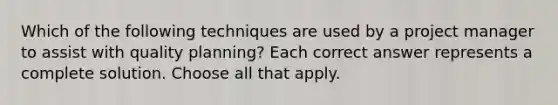 Which of the following techniques are used by a project manager to assist with quality planning? Each correct answer represents a complete solution. Choose all that apply.