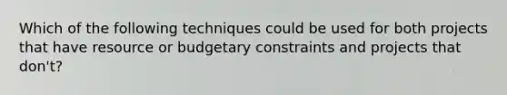 Which of the following techniques could be used for both projects that have resource or budgetary constraints and projects that don't?