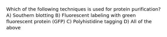 Which of the following techniques is used for protein purification? A) Southern blotting B) Fluorescent labeling with green fluorescent protein (GFP) C) Polyhistidine tagging D) All of the above