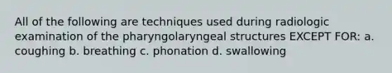 All of the following are techniques used during radiologic examination of the pharyngolaryngeal structures EXCEPT FOR: a. coughing b. breathing c. phonation d. swallowing