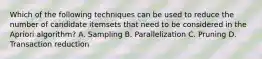 Which of the following techniques can be used to reduce the number of candidate itemsets that need to be considered in the Apriori algorithm? A. Sampling B. Parallelization C. Pruning D. Transaction reduction