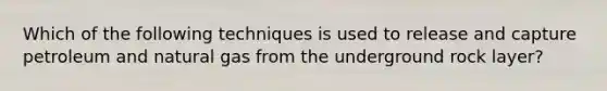 Which of the following techniques is used to release and capture petroleum and natural gas from the underground rock layer?
