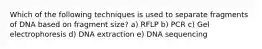 Which of the following techniques is used to separate fragments of DNA based on fragment size? a) RFLP b) PCR c) Gel electrophoresis d) DNA extraction e) DNA sequencing