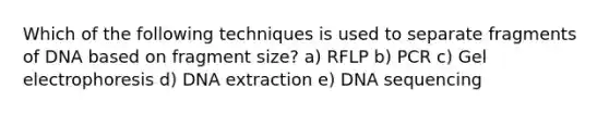 Which of the following techniques is used to separate fragments of DNA based on fragment size? a) RFLP b) PCR c) Gel electrophoresis d) DNA extraction e) DNA sequencing