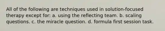 All of the following are techniques used in solution-focused therapy except for: a. ​using the reflecting team. b. ​scaling questions. c. ​the miracle question. d. ​formula first session task.