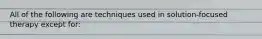 All of the following are techniques used in solution-focused therapy except for: