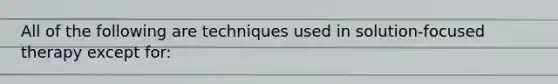 All of the following are techniques used in solution-focused therapy except for: