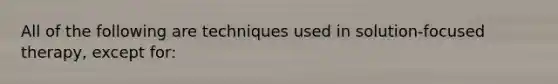 All of the following are techniques used in solution-focused therapy, except for: