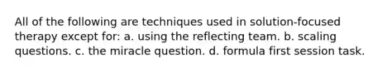 All of the following are techniques used in solution-focused therapy except for: a. using the reflecting team. b. scaling questions. c. the miracle question. d. formula first session task.