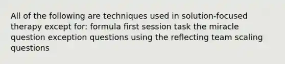 All of the following are techniques used in solution-focused therapy except for: formula first session task the miracle question exception questions using the reflecting team scaling questions