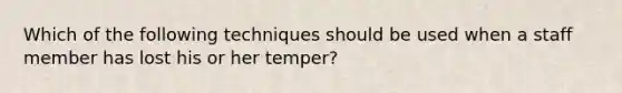 Which of the following techniques should be used when a staff member has lost his or her temper?