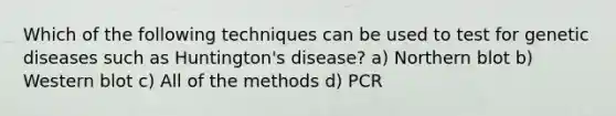 Which of the following techniques can be used to test for genetic diseases such as Huntington's disease? a) Northern blot b) Western blot c) All of the methods d) PCR