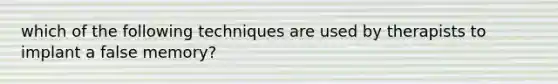 which of the following techniques are used by therapists to implant a false memory?
