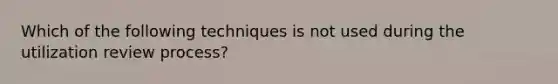 Which of the following techniques is not used during the utilization review process?