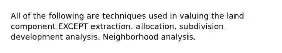 All of the following are techniques used in valuing the land component EXCEPT extraction. allocation. subdivision development analysis. Neighborhood analysis.