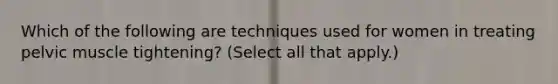 Which of the following are techniques used for women in treating pelvic muscle tightening? (Select all that apply.)