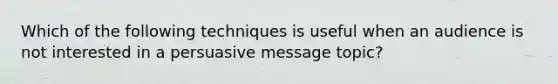 Which of the following techniques is useful when an audience is not interested in a persuasive message​ topic?