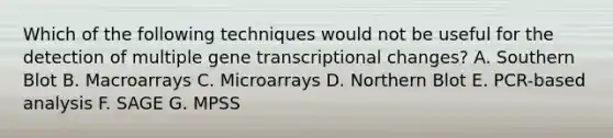 Which of the following techniques would not be useful for the detection of multiple gene transcriptional changes? A. Southern Blot B. Macroarrays C. Microarrays D. Northern Blot E. PCR-based analysis F. SAGE G. MPSS