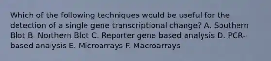 Which of the following techniques would be useful for the detection of a single gene transcriptional change? A. Southern Blot B. Northern Blot C. Reporter gene based analysis D. PCR-based analysis E. Microarrays F. Macroarrays