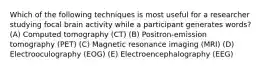 Which of the following techniques is most useful for a researcher studying focal brain activity while a participant generates words? (A) Computed tomography (CT) (B) Positron-emission tomography (PET) (C) Magnetic resonance imaging (MRI) (D) Electrooculography (EOG) (E) Electroencephalography (EEG)