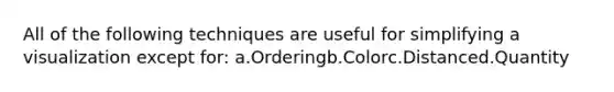 All of the following techniques are useful for simplifying a visualization except for: a.Orderingb.Colorc.Distanced.Quantity