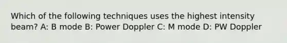 Which of the following techniques uses the highest intensity beam? A: B mode B: Power Doppler C: M mode D: PW Doppler