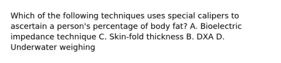 Which of the following techniques uses special calipers to ascertain a person's percentage of body fat? A. Bioelectric impedance technique C. Skin-fold thickness B. DXA D. Underwater weighing