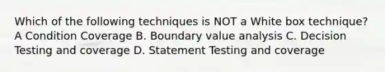 Which of the following techniques is NOT a White box technique? A Condition Coverage B. Boundary value analysis C. Decision Testing and coverage D. Statement Testing and coverage