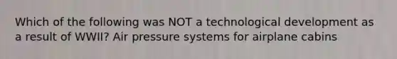 Which of the following was NOT a technological development as a result of WWII? Air pressure systems for airplane cabins