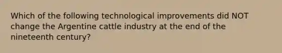 Which of the following technological improvements did NOT change the Argentine cattle industry at the end of the nineteenth century?