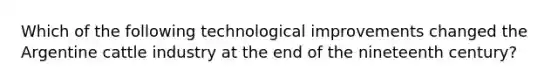 Which of the following technological improvements changed the Argentine cattle industry at the end of the nineteenth century?