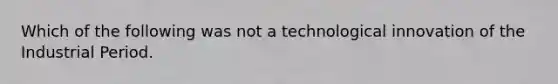 Which of the following was not a technological innovation of the Industrial Period.