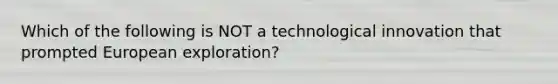 Which of the following is NOT a technological innovation that prompted European exploration?