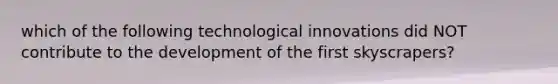 which of the following technological innovations did NOT contribute to the development of the first skyscrapers?