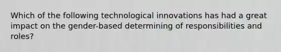 Which of the following technological innovations has had a great impact on the gender-based determining of responsibilities and roles?