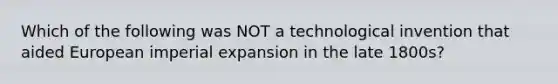 Which of the following was NOT a technological invention that aided European imperial expansion in the late 1800s?