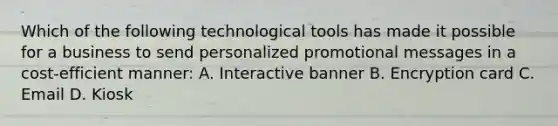 Which of the following technological tools has made it possible for a business to send personalized promotional messages in a cost-efficient manner: A. Interactive banner B. Encryption card C. Email D. Kiosk