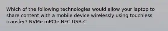 Which of the following technologies would allow your laptop to share content with a mobile device wirelessly using touchless transfer? NVMe mPCIe NFC USB-C